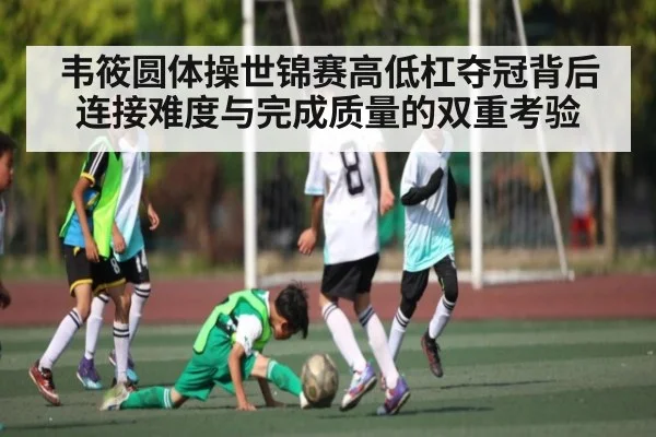 韦筱圆体操世锦赛高低杠夺冠背后 连接难度与完成质量的双重考验