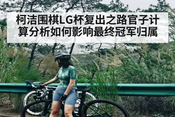 柯洁围棋LG杯复出之路官子计算分析如何影响最终冠军归属