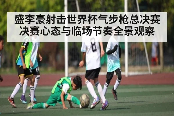盛李豪射击世界杯气步枪总决赛决赛心态与临场节奏全景观察